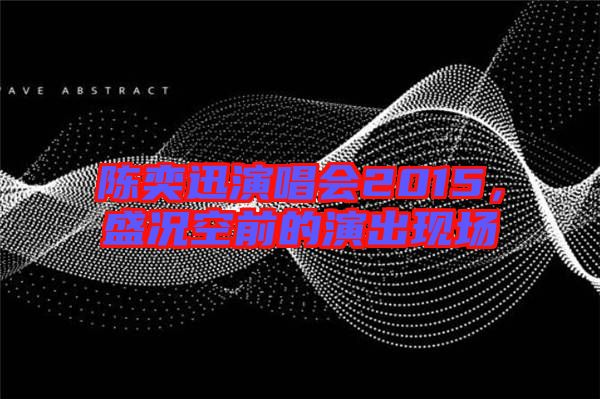陳奕迅演唱會2015，盛況空前的演出現(xiàn)場