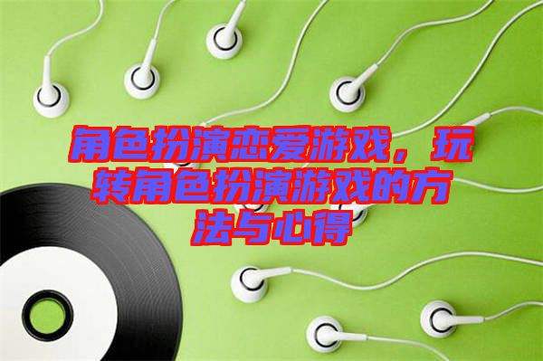 角色扮演戀愛游戲，玩轉角色扮演游戲的方法與心得