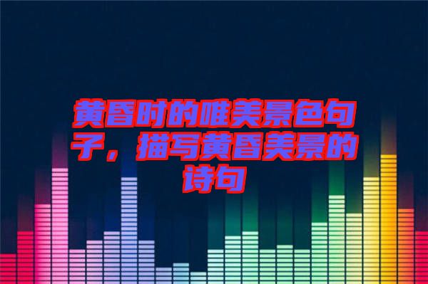黃昏時(shí)的唯美景色句子，描寫(xiě)黃昏美景的詩(shī)句