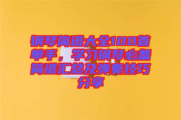 鋼琴簡譜大全100首單手，學習鋼琴必備簡譜匯總及彈奏技巧分享