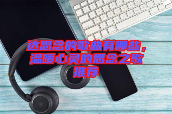 達(dá)思念的歌曲有哪些，溫暖心靈的思念之歌推薦