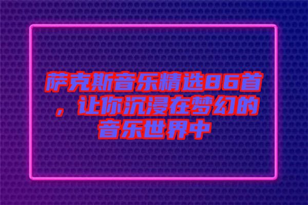 薩克斯音樂精選86首，讓你沉浸在夢幻的音樂世界中