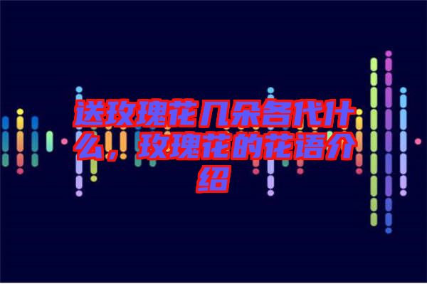 送玫瑰花幾朵各代什么，玫瑰花的花語介紹