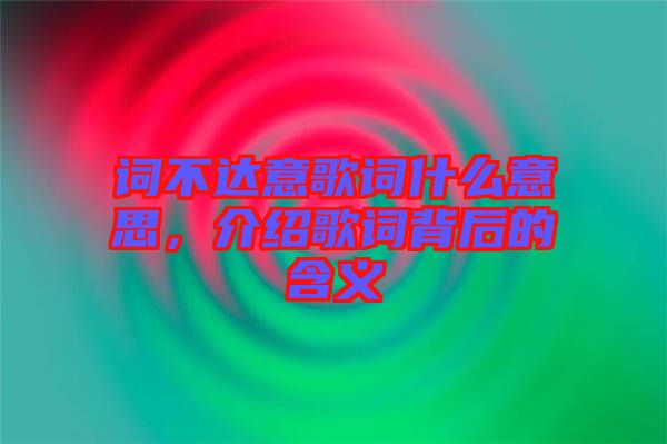 詞不達意歌詞什么意思，介紹歌詞背后的含義