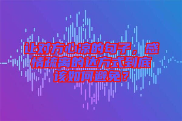 讓對方心涼的句子，感情疏離的達(dá)方式到底該如何避免？