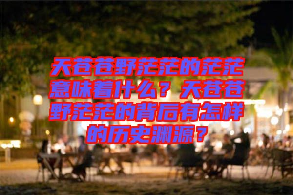 天蒼蒼野茫茫的茫茫意味著什么？天蒼蒼野茫茫的背后有怎樣的歷史淵源？