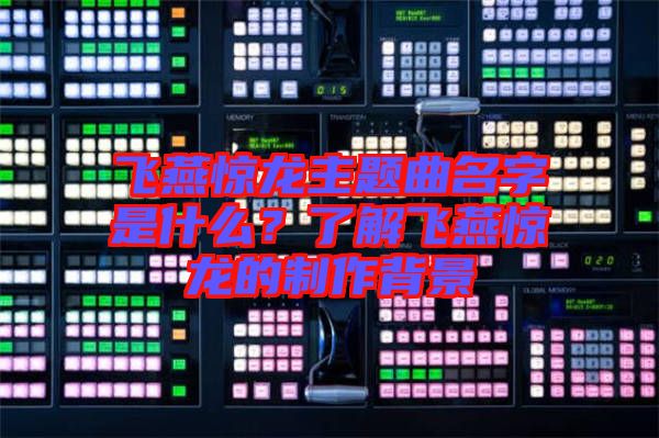 飛燕驚龍主題曲名字是什么？了解飛燕驚龍的制作背景