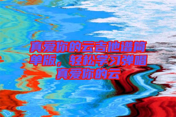 真愛你的云吉他譜簡單版，輕松學習彈唱真愛你的云