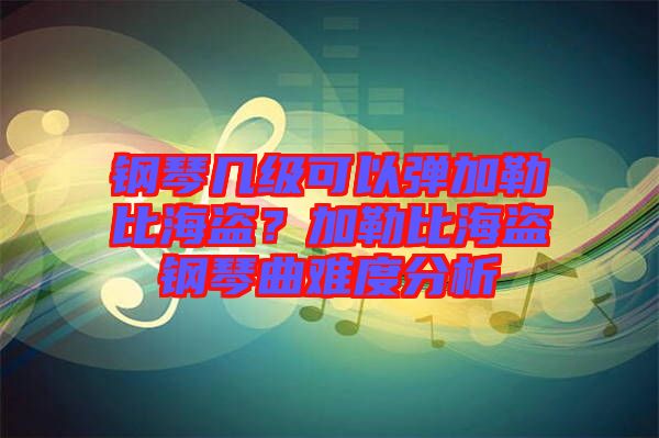 鋼琴幾級可以彈加勒比海盜？加勒比海盜鋼琴曲難度分析