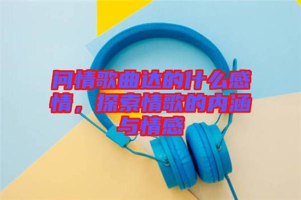 問情歌曲達的什么感情，探索情歌的內涵與情感
