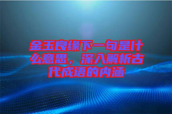 金玉良緣下一句是什么意思，深入解析古代成語的內涵