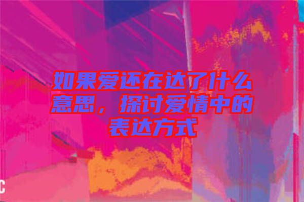 如果愛還在達了什么意思，探討愛情中的表達方式