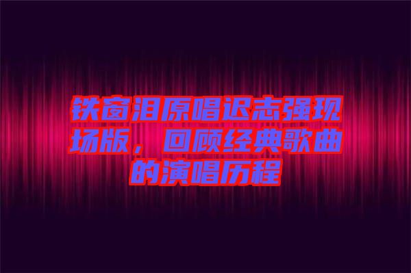 鐵窗淚原唱遲志強現場版，回顧經典歌曲的演唱歷程
