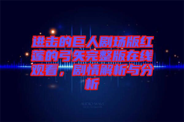 進擊的巨人劇場版紅蓮的弓矢完整版在線觀看，劇情解析與分析