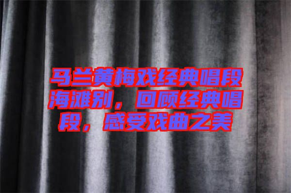 馬蘭黃梅戲經典唱段海灘別，回顧經典唱段，感受戲曲之美