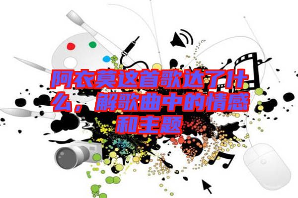 阿衣莫這首歌達了什么，解歌曲中的情感和主題