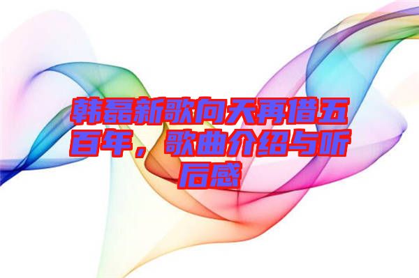 韓磊新歌向天再借五百年，歌曲介紹與聽后感