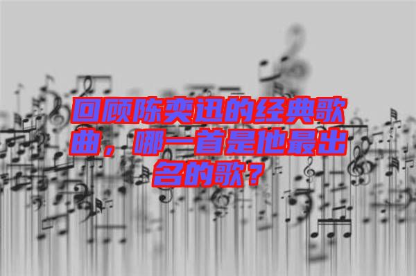 回顧陳奕迅的經(jīng)典歌曲，哪一首是他最出名的歌？