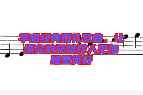 學(xué)唱經(jīng)典婚禮歌曲，讓漂亮的姑娘嫁人更加隆重美好