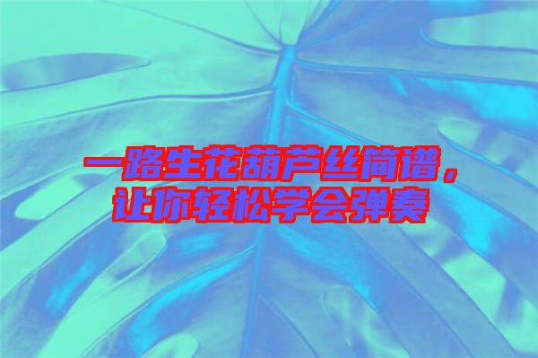 一路生花葫蘆絲簡譜，讓你輕松學(xué)會(huì)彈奏