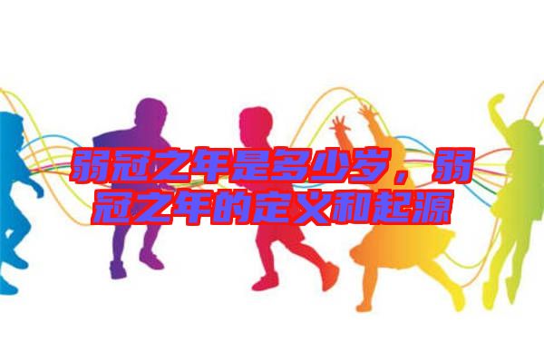 弱冠之年是多少歲，弱冠之年的定義和起源