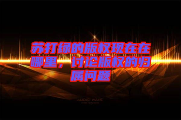 蘇打綠的版權現在在哪里，討論版權的歸屬問題