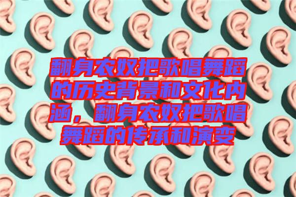 翻身農(nóng)奴把歌唱舞蹈的歷史背景和文化內(nèi)涵，翻身農(nóng)奴把歌唱舞蹈的傳承和演變