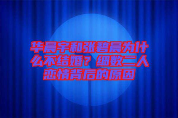 華晨宇和張碧晨為什么不結(jié)婚？細(xì)數(shù)二人戀情背后的原因