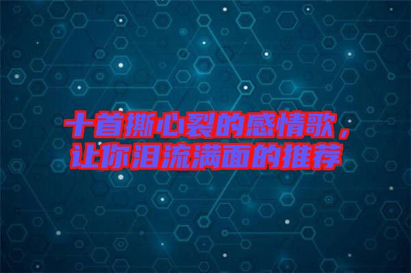 十首撕心裂的感情歌，讓你淚流滿面的推薦
