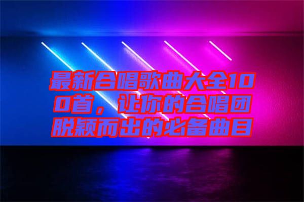 最新合唱歌曲大全100首，讓你的合唱團(tuán)脫穎而出的必備曲目