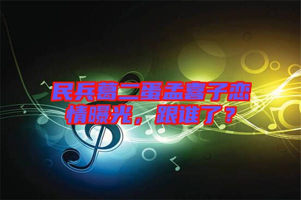 民兵葛二蛋孟喜子戀情曝光，跟誰了？