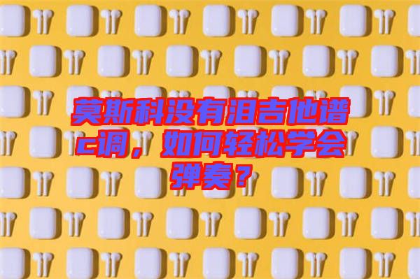 莫斯科沒有淚吉他譜c調(diào)，如何輕松學會彈奏？
