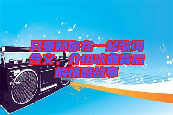 只要和你在一起歌詞含義，介紹歌曲背后的情感故事
