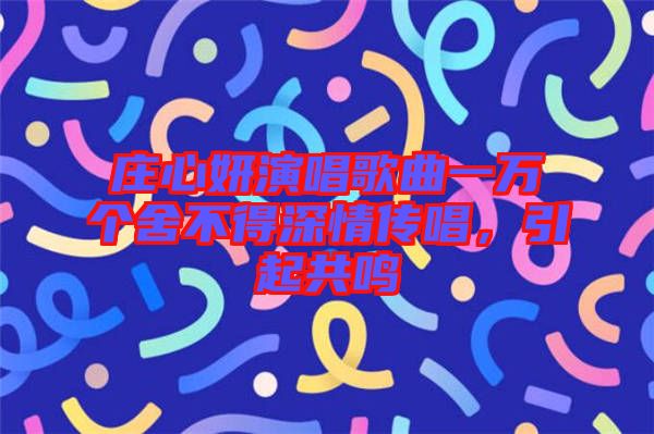 莊心妍演唱歌曲一萬個舍不得深情傳唱，引起共鳴