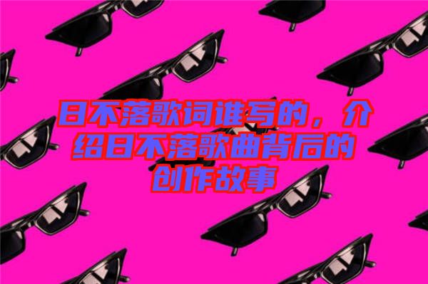 日不落歌詞誰寫的，介紹日不落歌曲背后的創作故事