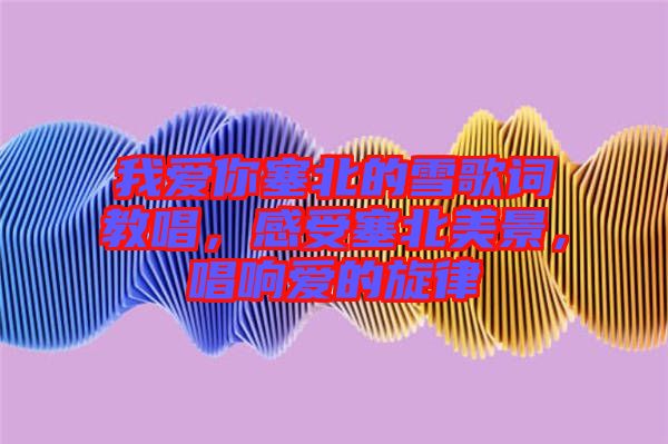 我愛你塞北的雪歌詞教唱，感受塞北美景，唱響愛的旋律