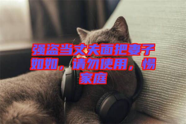 強盜當(dāng)丈夫面把妻子如如，請勿使用，惕家庭