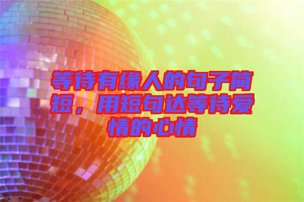 等待有緣人的句子簡短，用短句達等待愛情的心情