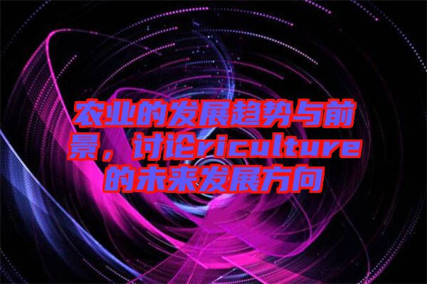 農業的發展趨勢與前景，討論riculture的未來發展方向
