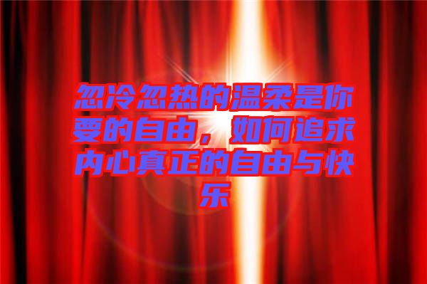 忽冷忽熱的溫柔是你要的自由，如何追求內心真正的自由與快樂