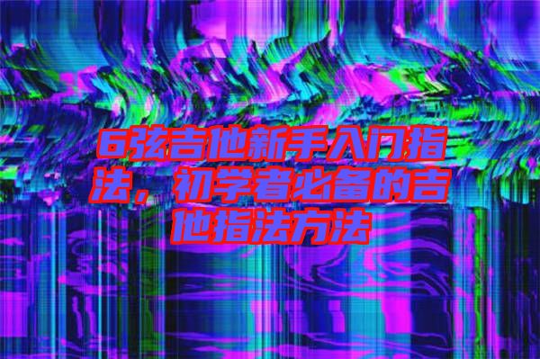 6弦吉他新手入門指法，初學者必備的吉他指法方法