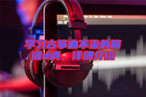 學習古箏曲不染的簡譜d調，詳細介紹