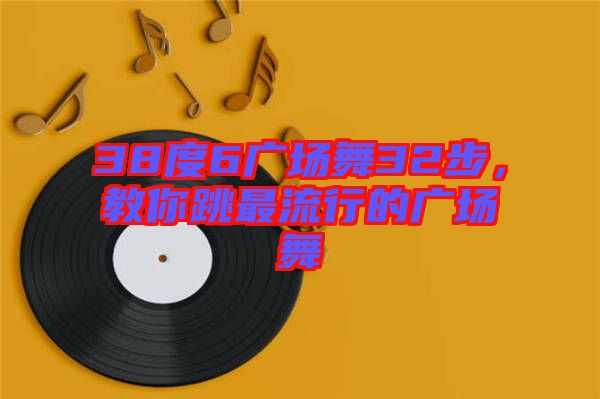 38度6廣場舞32步，教你跳最流行的廣場舞
