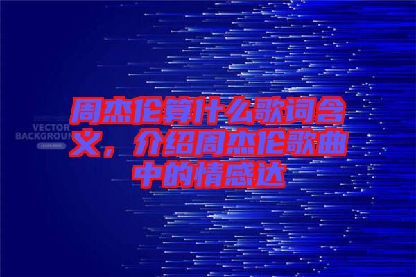 周杰倫算什么歌詞含義，介紹周杰倫歌曲中的情感達