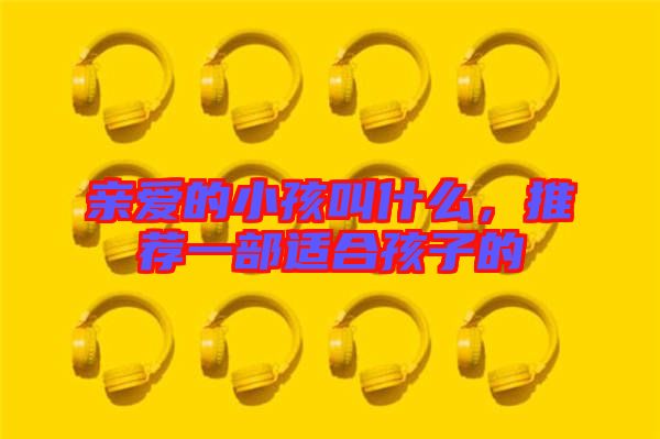 親愛的小孩叫什么，推薦一部適合孩子的