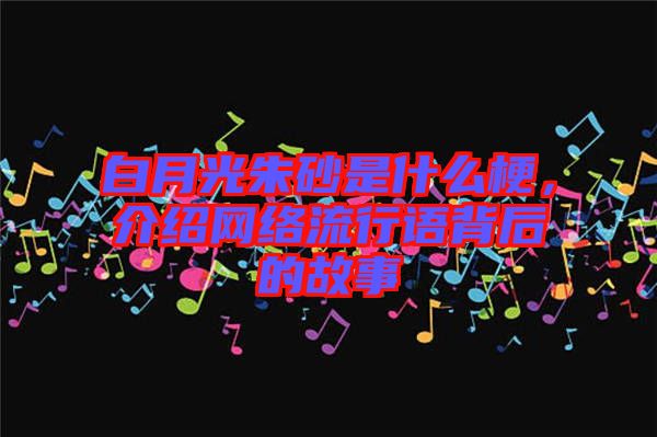 白月光朱砂是什么梗，介紹網(wǎng)絡(luò)流行語背后的故事