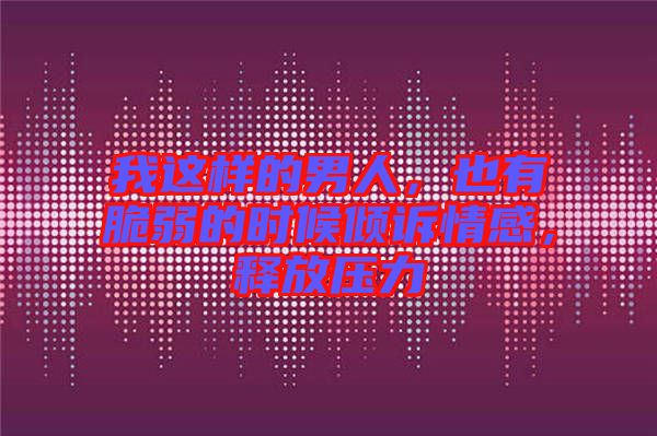 我這樣的男人，也有脆弱的時候傾訴情感，釋放壓力