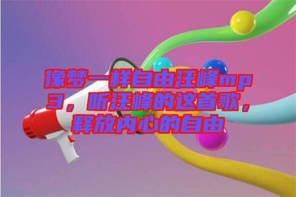 像夢一樣自由汪峰mp3，聽汪峰的這首歌，釋放內(nèi)心的自由