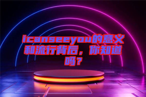 icanseeyou的意義和流行背后，你知道嗎？