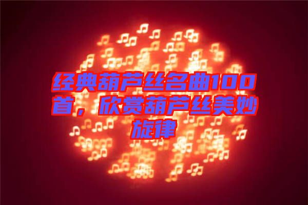 經典葫蘆絲名曲100首，欣賞葫蘆絲美妙旋律